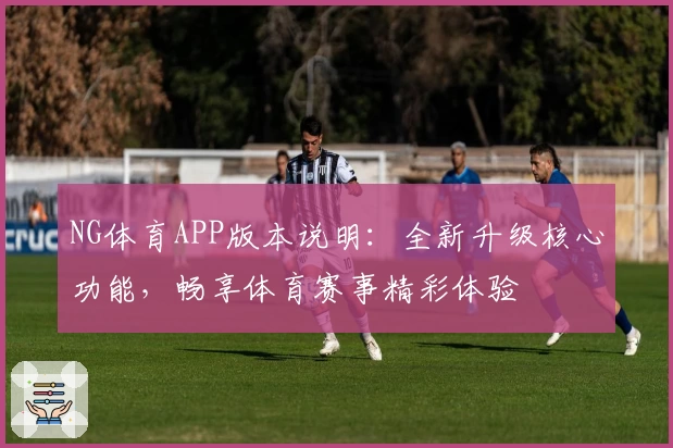 NG体育APP版本说明：全新升级核心功能，畅享体育赛事精彩体验