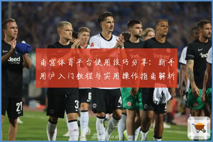 南宫体育平台使用技巧分享：新手用户入门教程与实用操作指南解析