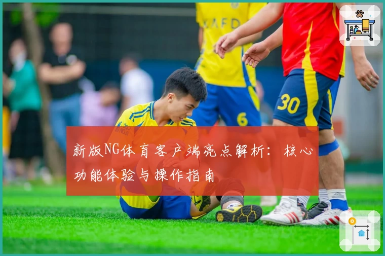 新版NG体育客户端亮点解析：核心功能体验与操作指南