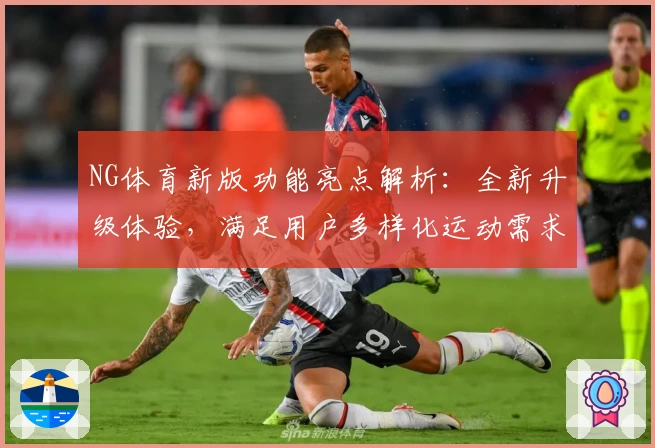 NG体育新版功能亮点解析：全新升级体验，满足用户多样化运动需求