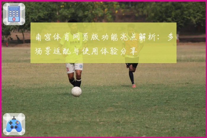 南宫体育网页版功能亮点解析：多场景适配与使用体验分享