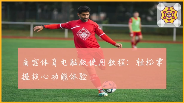 南宫体育电脑版使用教程：轻松掌握核心功能体验
