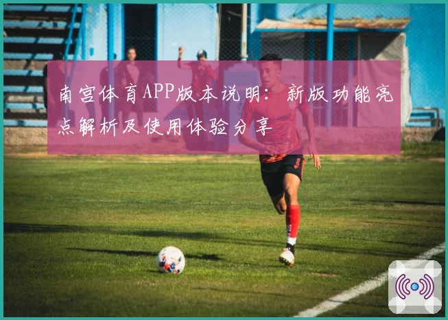 南宫体育APP版本说明：新版功能亮点解析及使用体验分享