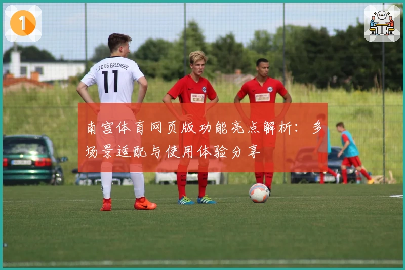 南宫体育网页版功能亮点解析：多场景适配与使用体验分享