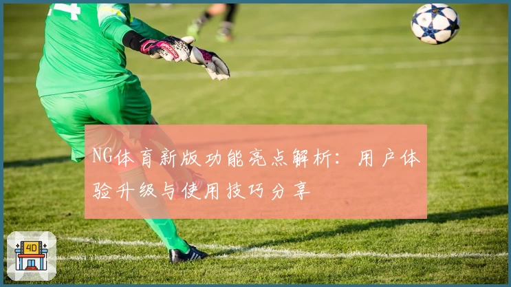 NG体育新版功能亮点解析：用户体验升级与使用技巧分享