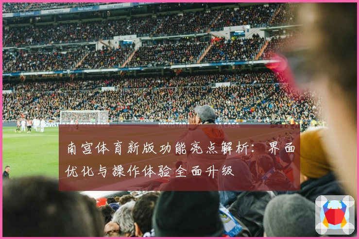 南宫体育新版功能亮点解析：界面优化与操作体验全面升级