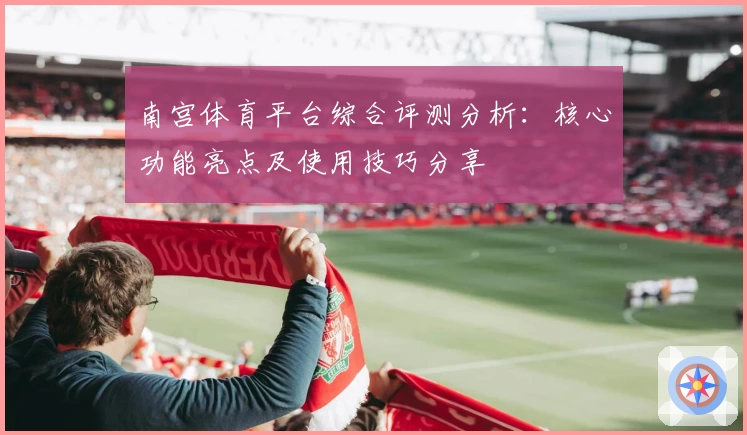 南宫体育平台综合评测分析：核心功能亮点及使用技巧分享