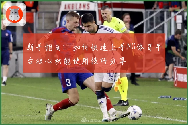 新手指南：如何快速上手NG体育平台核心功能使用技巧分享