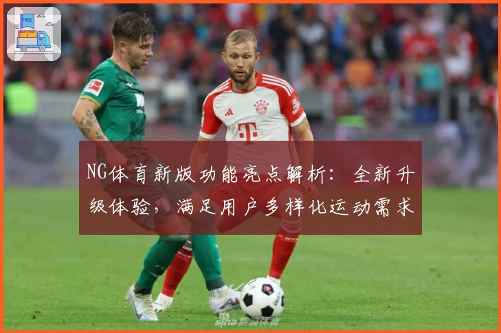 NG体育新版功能亮点解析：全新升级体验，满足用户多样化运动需求