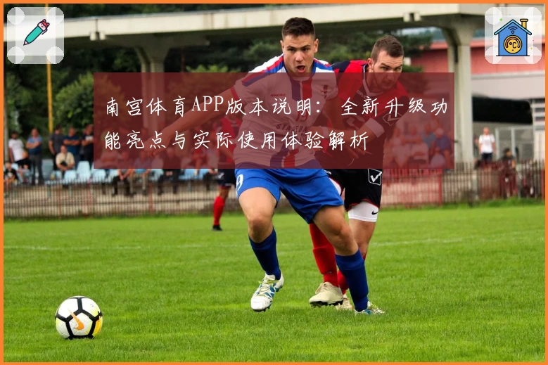 南宫体育APP版本说明：全新升级功能亮点与实际使用体验解析