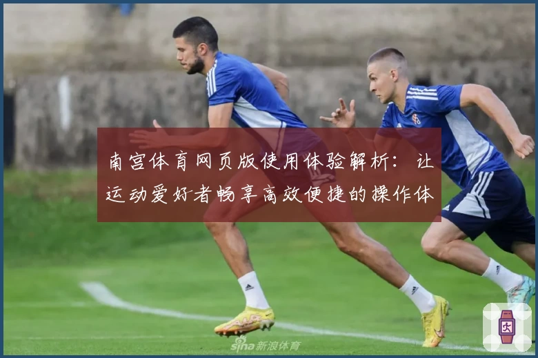 南宫体育网页版使用体验解析：让运动爱好者畅享高效便捷的操作体验