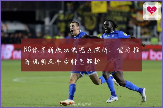NG体育新版功能亮点探析：官方推荐说明及平台特色解析