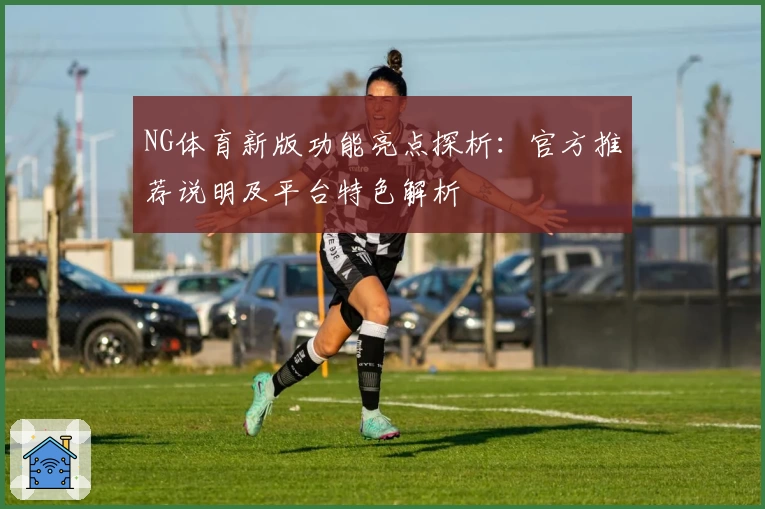 NG体育新版功能亮点探析：官方推荐说明及平台特色解析