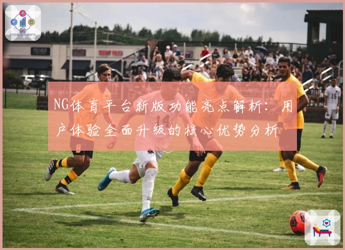 NG体育平台新版功能亮点解析：用户体验全面升级的核心优势分析