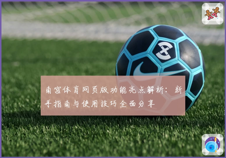 南宫体育网页版功能亮点解析：新手指南与使用技巧全面分享