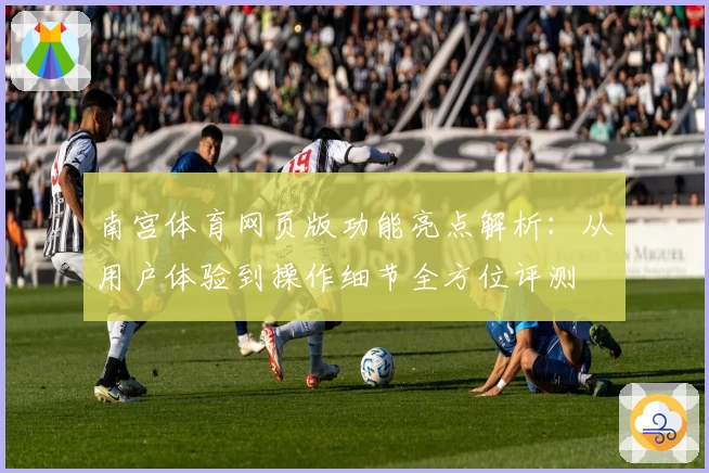 南宫体育网页版功能亮点解析：从用户体验到操作细节全方位评测