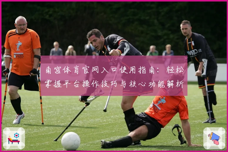 南宫体育官网入口使用指南：轻松掌握平台操作技巧与核心功能解析