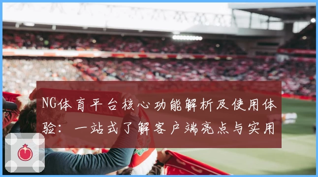 NG体育平台核心功能解析及使用体验：一站式了解客户端亮点与实用技巧