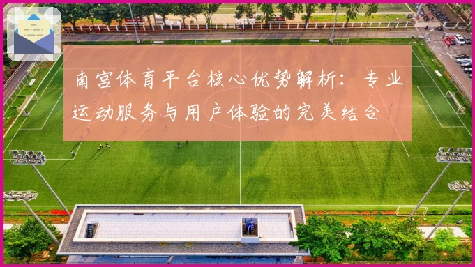 南宫体育平台核心优势解析：专业运动服务与用户体验的完美结合