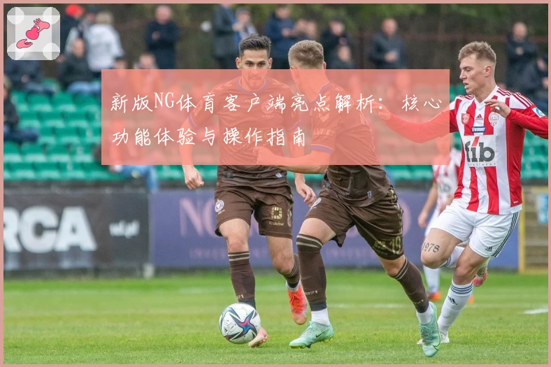 新版NG体育客户端亮点解析：核心功能体验与操作指南
