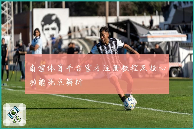 南宫体育平台官方注册教程及核心功能亮点解析