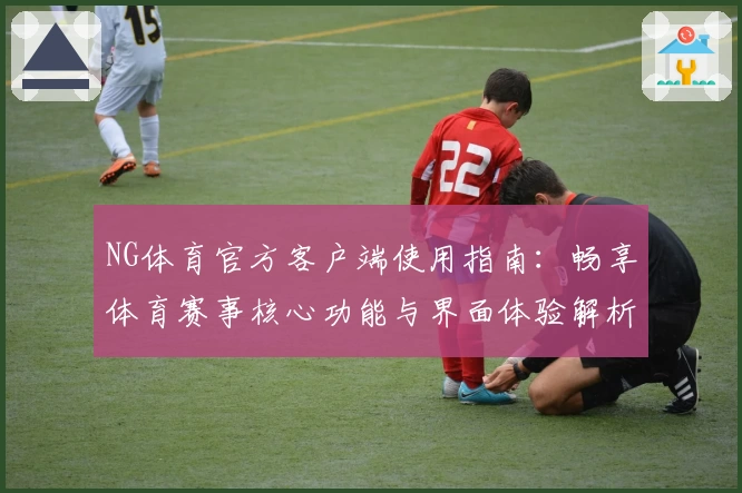 NG体育官方客户端使用指南：畅享体育赛事核心功能与界面体验解析