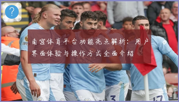 南宫体育平台功能亮点解析：用户界面体验与操作方式全面介绍