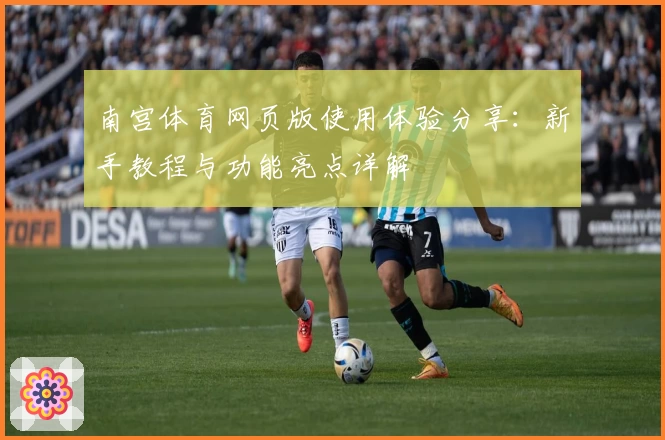 南宫体育网页版使用体验分享：新手教程与功能亮点详解