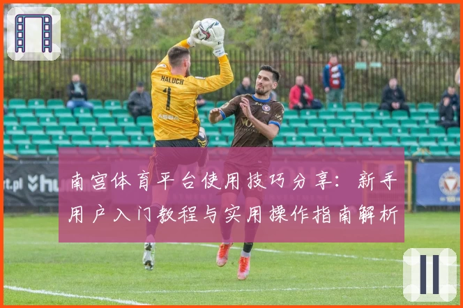 南宫体育平台使用技巧分享：新手用户入门教程与实用操作指南解析