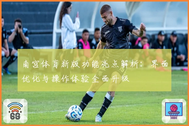 南宫体育新版功能亮点解析：界面优化与操作体验全面升级